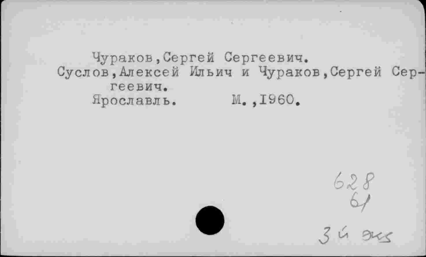 ﻿Чураков,Сергей Сергеевич.
Суслов,Алексей Ильич и Чураков,Сергей Сер геевич.
Ярославль. М.,1960.